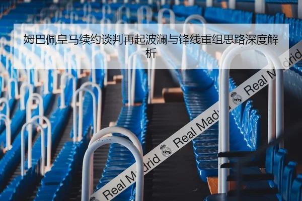 姆巴佩皇马续约谈判再起波澜与锋线重组思路深度解析