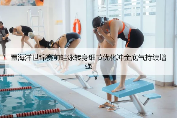 覃海洋世锦赛前蛙泳转身细节优化冲金底气持续增强