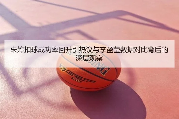 朱婷扣球成功率回升引热议与李盈莹数据对比背后的深层观察